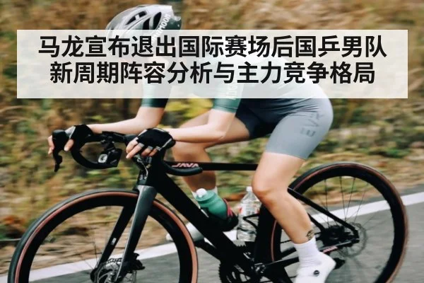 马龙宣布退出国际赛场后国乒男队新周期阵容分析与主力竞争格局 | Baccarat