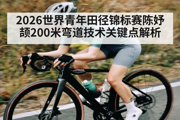 2026世界青年田径锦标赛陈妤颉200米弯道技术关键点解析 - Baccarat