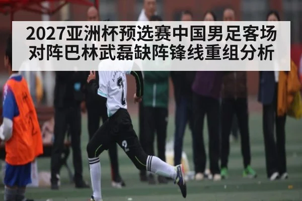 2027亚洲杯预选赛中国男足客场对阵巴林武磊缺阵锋线重组分析 - Baccarat