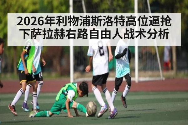 2026年利物浦斯洛特高位逼抢下萨拉赫右路自由人战术分析 - Baccarat