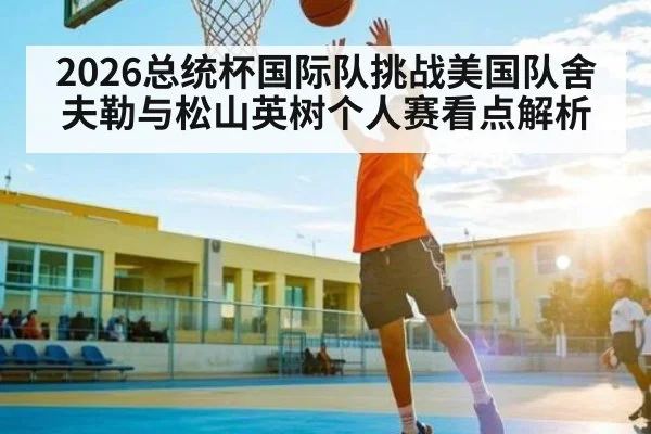 2026总统杯国际队挑战美国队舍夫勒与松山英树个人赛看点解析 - Baccarat