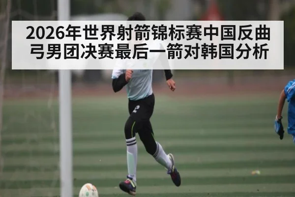 2026年世界射箭锦标赛中国反曲弓男团决赛最后一箭对韩国分析（Baccarat）