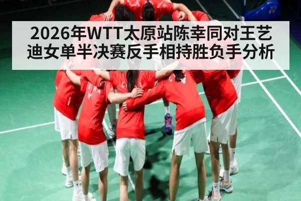 2026年WTT太原站陈幸同对王艺迪女单半决赛反手相持胜负手分析 - Baccarat