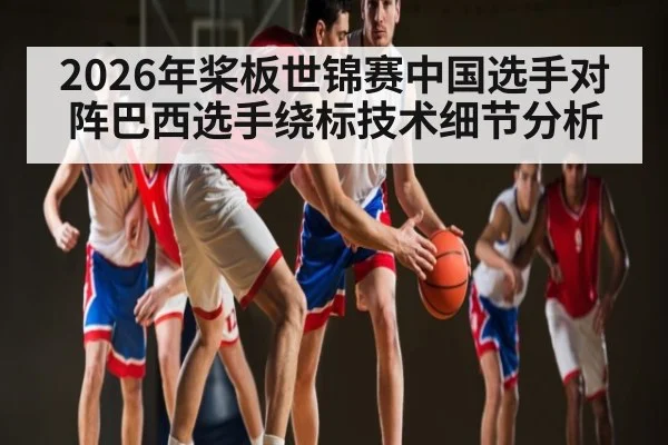 2026年桨板世锦赛中国选手对阵巴西选手绕标技术细节分析 - Baccarat