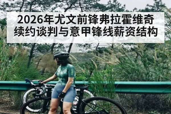 2026年尤文前锋弗拉霍维奇续约谈判与意甲锋线薪资结构 - Baccarat